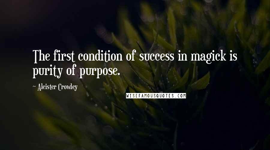 Aleister Crowley Quotes: The first condition of success in magick is purity of purpose.