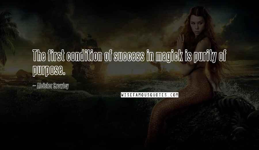 Aleister Crowley Quotes: The first condition of success in magick is purity of purpose.