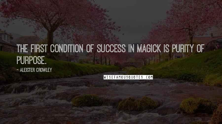 Aleister Crowley Quotes: The first condition of success in magick is purity of purpose.
