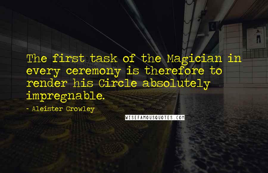 Aleister Crowley Quotes: The first task of the Magician in every ceremony is therefore to render his Circle absolutely impregnable.