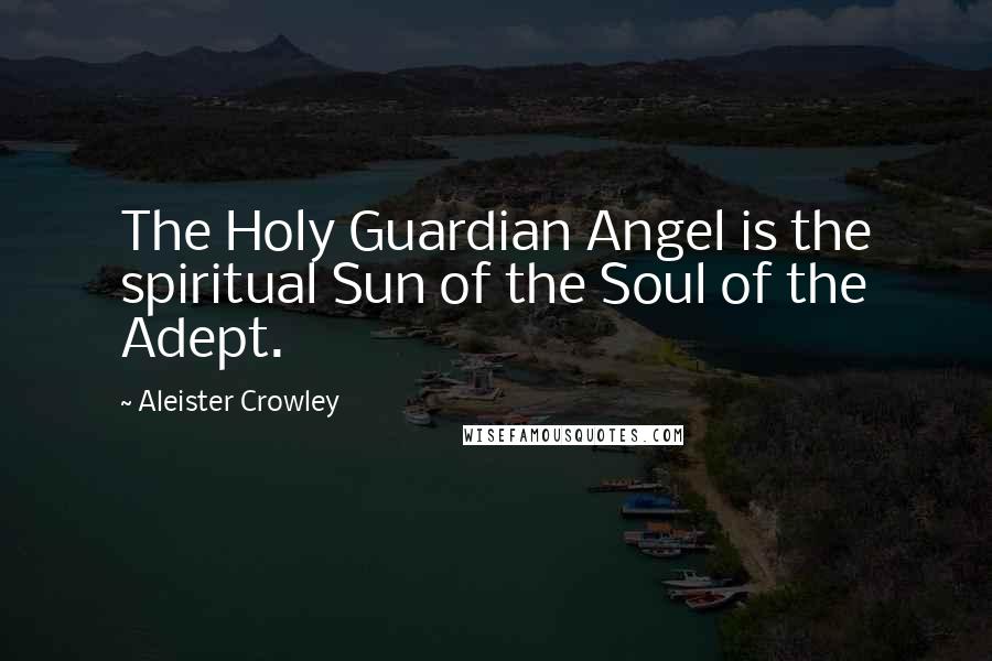 Aleister Crowley Quotes: The Holy Guardian Angel is the spiritual Sun of the Soul of the Adept.