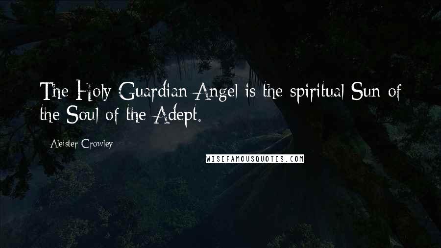 Aleister Crowley Quotes: The Holy Guardian Angel is the spiritual Sun of the Soul of the Adept.