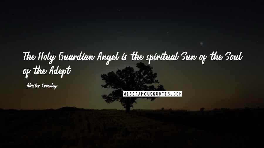 Aleister Crowley Quotes: The Holy Guardian Angel is the spiritual Sun of the Soul of the Adept.