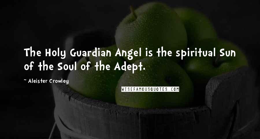 Aleister Crowley Quotes: The Holy Guardian Angel is the spiritual Sun of the Soul of the Adept.