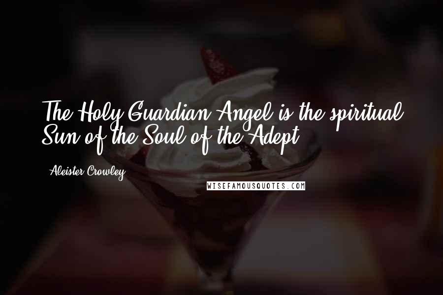 Aleister Crowley Quotes: The Holy Guardian Angel is the spiritual Sun of the Soul of the Adept.