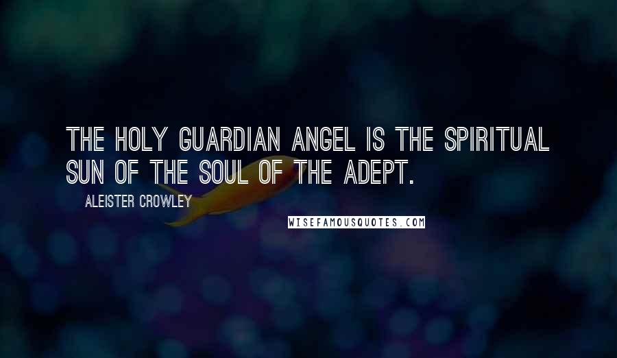 Aleister Crowley Quotes: The Holy Guardian Angel is the spiritual Sun of the Soul of the Adept.