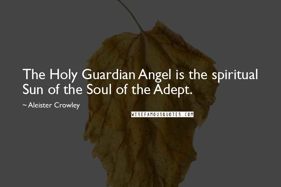 Aleister Crowley Quotes: The Holy Guardian Angel is the spiritual Sun of the Soul of the Adept.