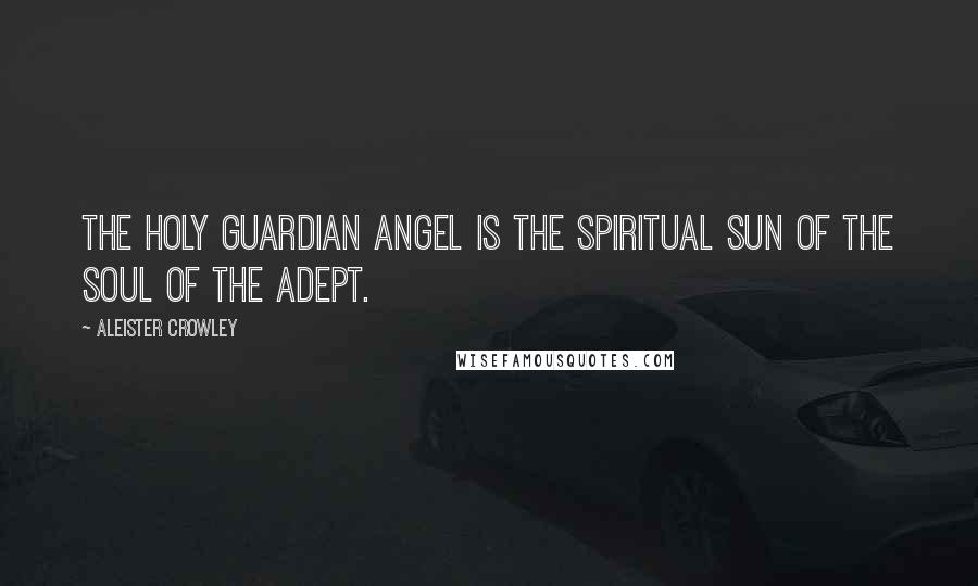 Aleister Crowley Quotes: The Holy Guardian Angel is the spiritual Sun of the Soul of the Adept.