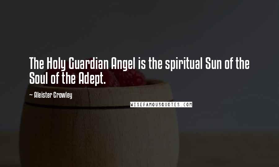 Aleister Crowley Quotes: The Holy Guardian Angel is the spiritual Sun of the Soul of the Adept.