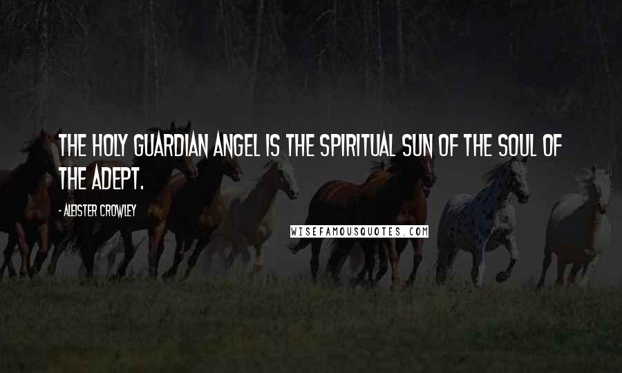 Aleister Crowley Quotes: The Holy Guardian Angel is the spiritual Sun of the Soul of the Adept.