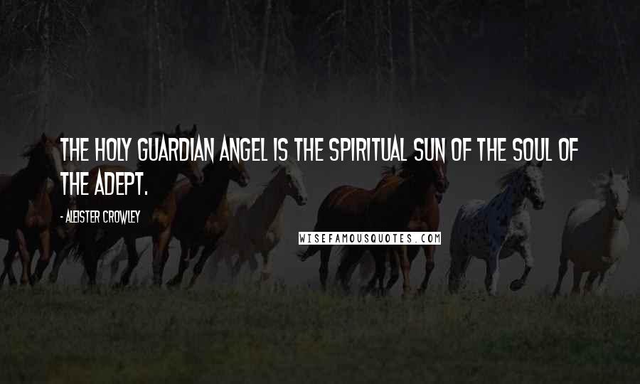 Aleister Crowley Quotes: The Holy Guardian Angel is the spiritual Sun of the Soul of the Adept.