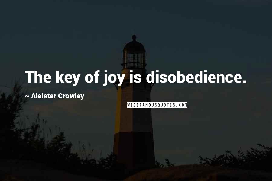 Aleister Crowley Quotes: The key of joy is disobedience.