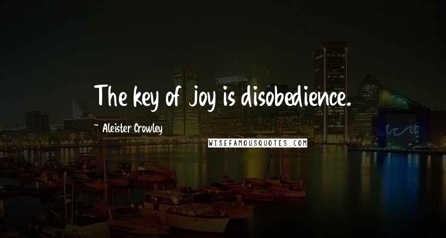 Aleister Crowley Quotes: The key of joy is disobedience.