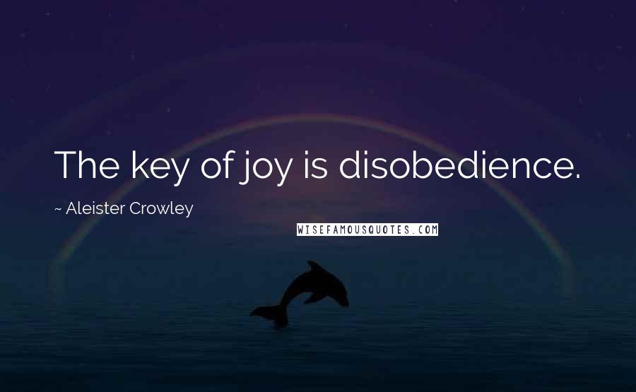 Aleister Crowley Quotes: The key of joy is disobedience.