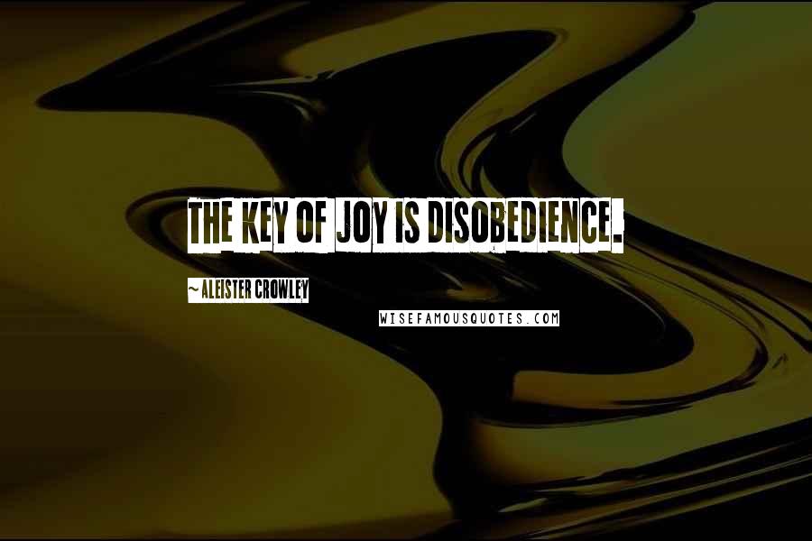 Aleister Crowley Quotes: The key of joy is disobedience.