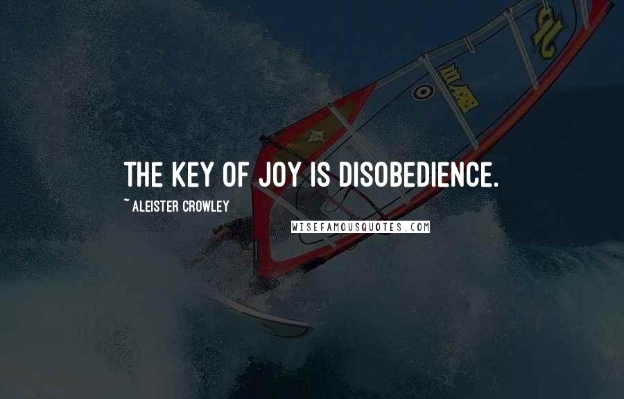 Aleister Crowley Quotes: The key of joy is disobedience.