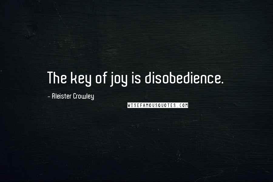 Aleister Crowley Quotes: The key of joy is disobedience.