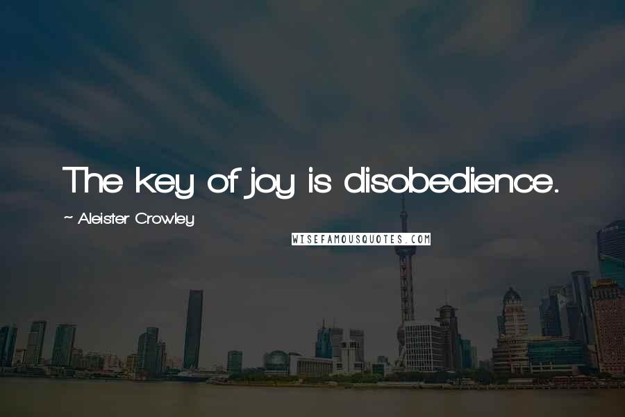 Aleister Crowley Quotes: The key of joy is disobedience.