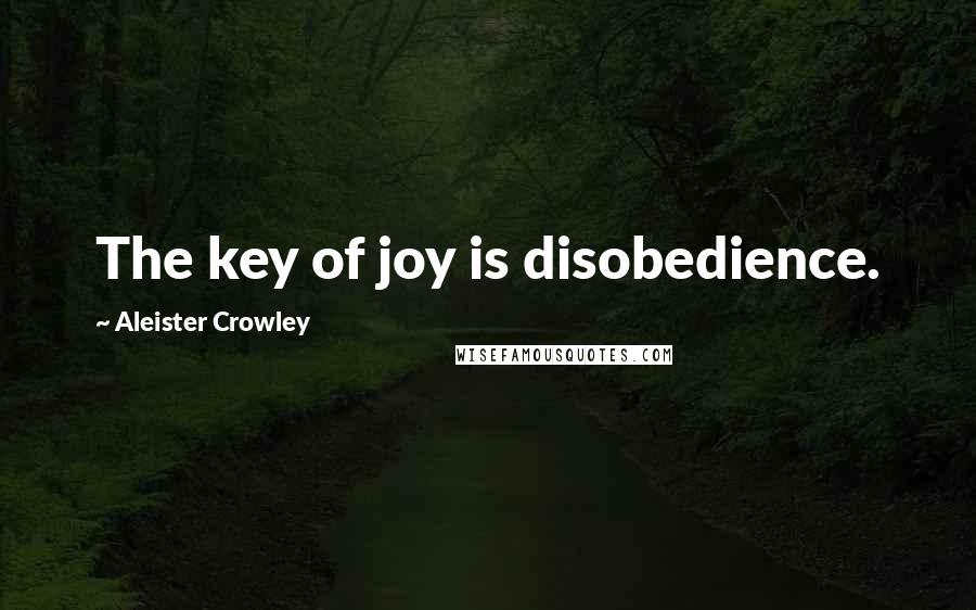 Aleister Crowley Quotes: The key of joy is disobedience.