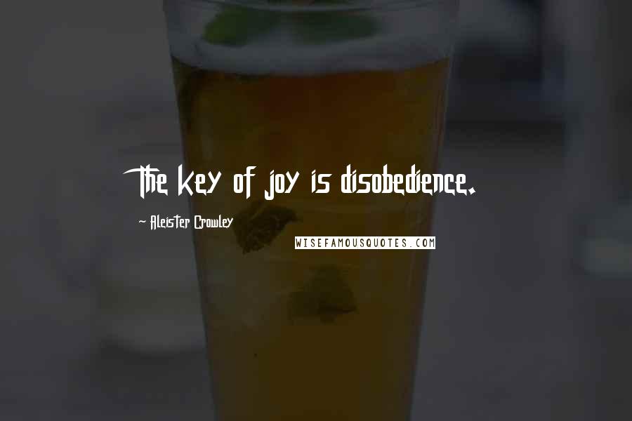 Aleister Crowley Quotes: The key of joy is disobedience.