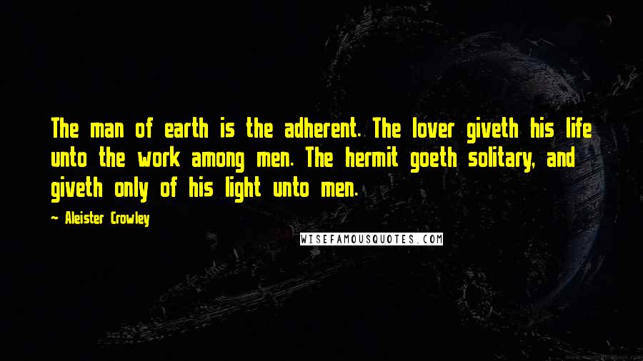 Aleister Crowley Quotes: The man of earth is the adherent. The lover giveth his life unto the work among men. The hermit goeth solitary, and giveth only of his light unto men.