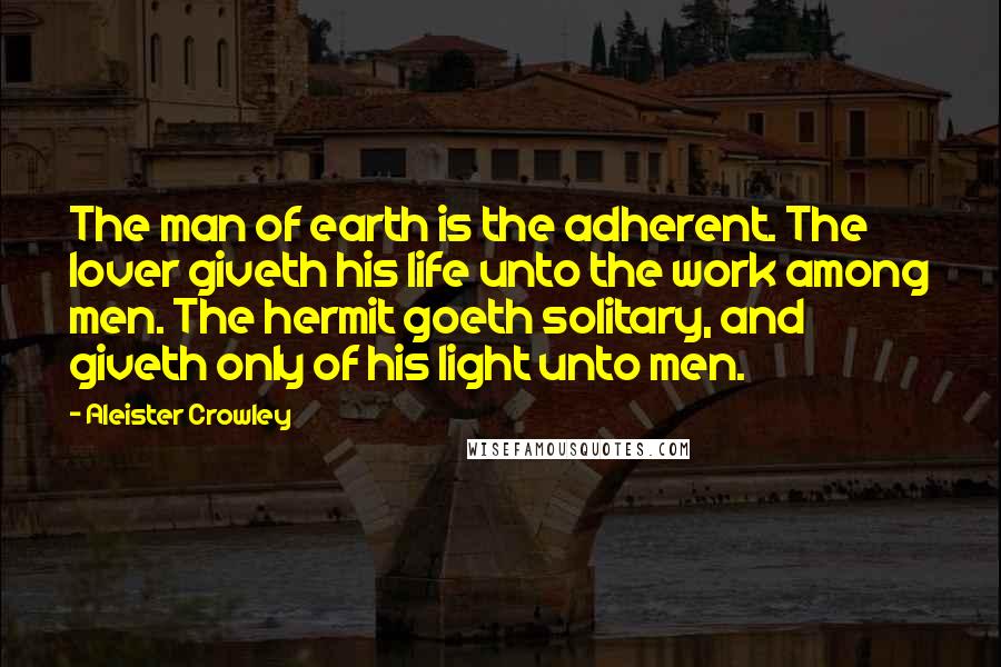 Aleister Crowley Quotes: The man of earth is the adherent. The lover giveth his life unto the work among men. The hermit goeth solitary, and giveth only of his light unto men.