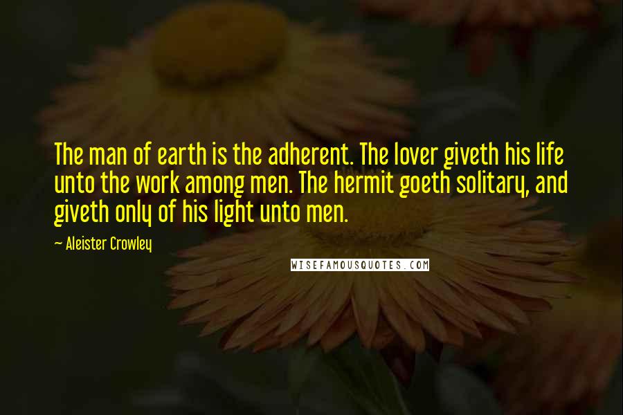 Aleister Crowley Quotes: The man of earth is the adherent. The lover giveth his life unto the work among men. The hermit goeth solitary, and giveth only of his light unto men.