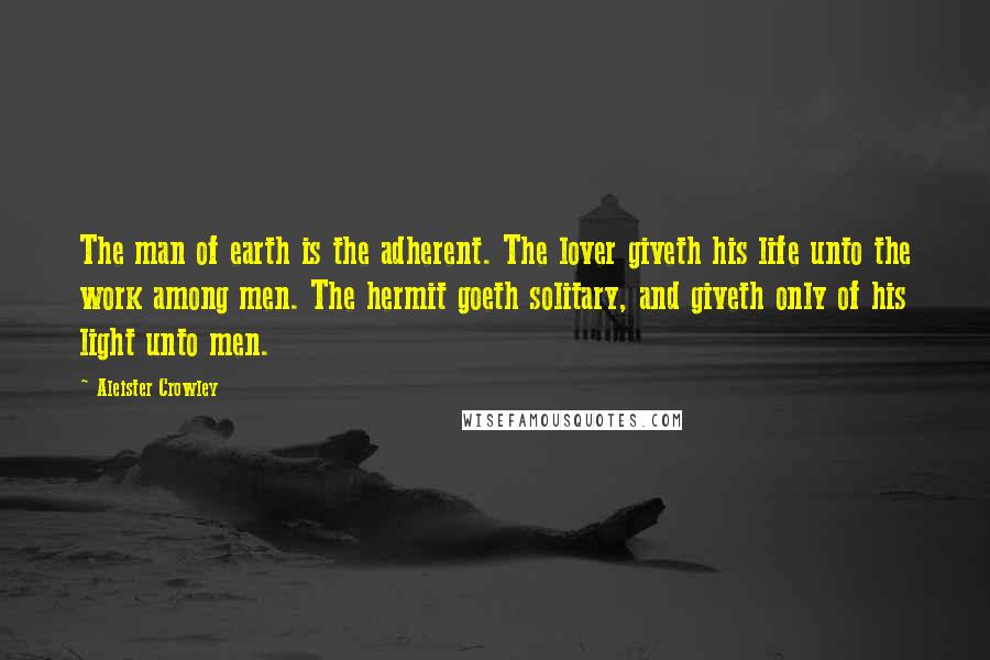 Aleister Crowley Quotes: The man of earth is the adherent. The lover giveth his life unto the work among men. The hermit goeth solitary, and giveth only of his light unto men.