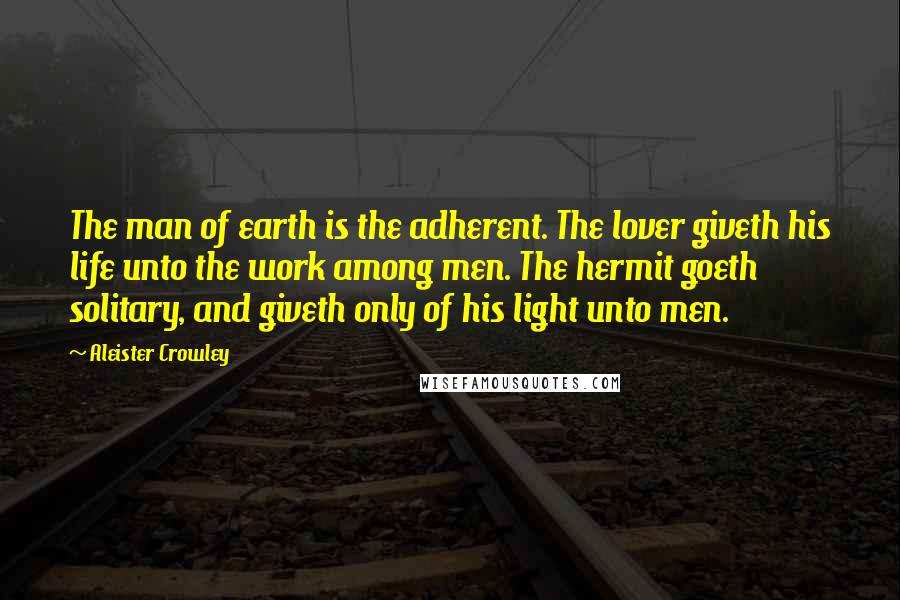 Aleister Crowley Quotes: The man of earth is the adherent. The lover giveth his life unto the work among men. The hermit goeth solitary, and giveth only of his light unto men.