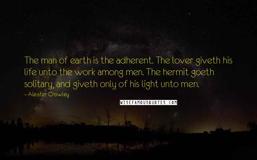 Aleister Crowley Quotes: The man of earth is the adherent. The lover giveth his life unto the work among men. The hermit goeth solitary, and giveth only of his light unto men.