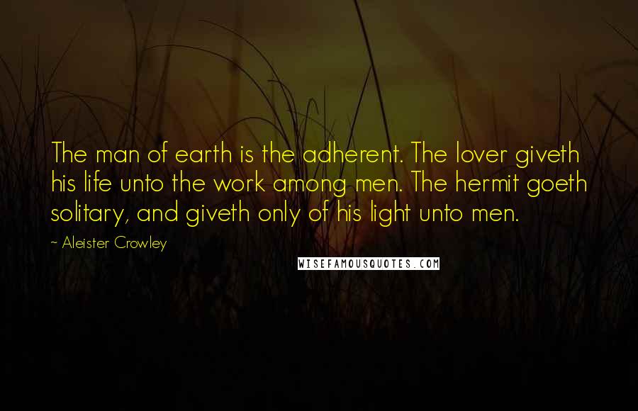 Aleister Crowley Quotes: The man of earth is the adherent. The lover giveth his life unto the work among men. The hermit goeth solitary, and giveth only of his light unto men.