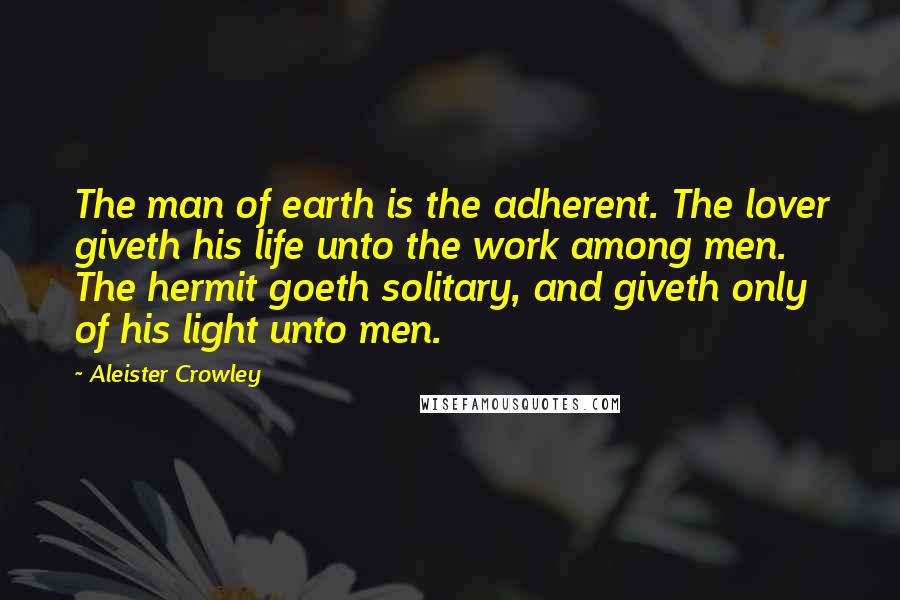 Aleister Crowley Quotes: The man of earth is the adherent. The lover giveth his life unto the work among men. The hermit goeth solitary, and giveth only of his light unto men.