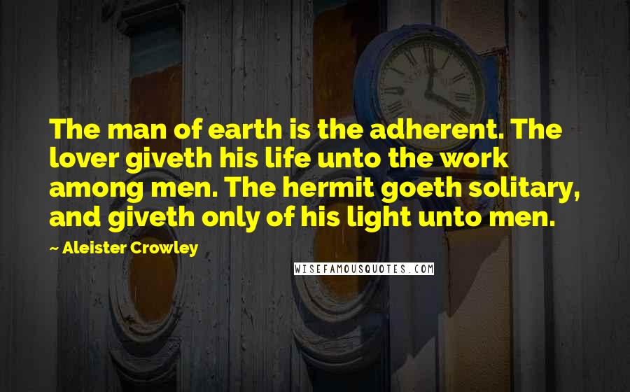Aleister Crowley Quotes: The man of earth is the adherent. The lover giveth his life unto the work among men. The hermit goeth solitary, and giveth only of his light unto men.