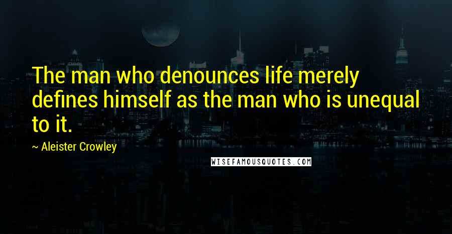 Aleister Crowley Quotes: The man who denounces life merely defines himself as the man who is unequal to it.