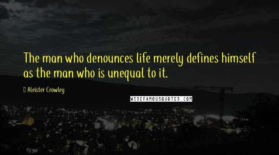 Aleister Crowley Quotes: The man who denounces life merely defines himself as the man who is unequal to it.