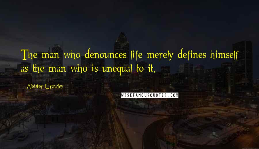 Aleister Crowley Quotes: The man who denounces life merely defines himself as the man who is unequal to it.