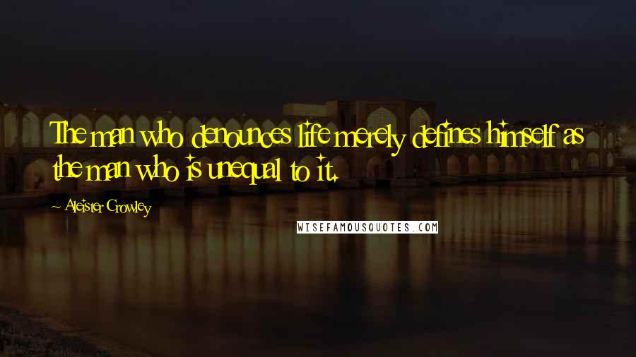 Aleister Crowley Quotes: The man who denounces life merely defines himself as the man who is unequal to it.