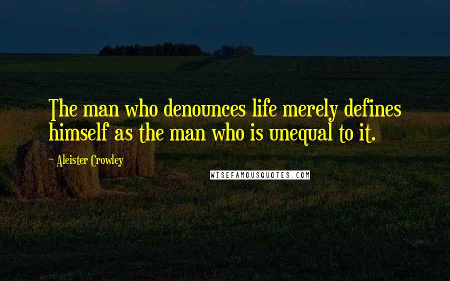 Aleister Crowley Quotes: The man who denounces life merely defines himself as the man who is unequal to it.