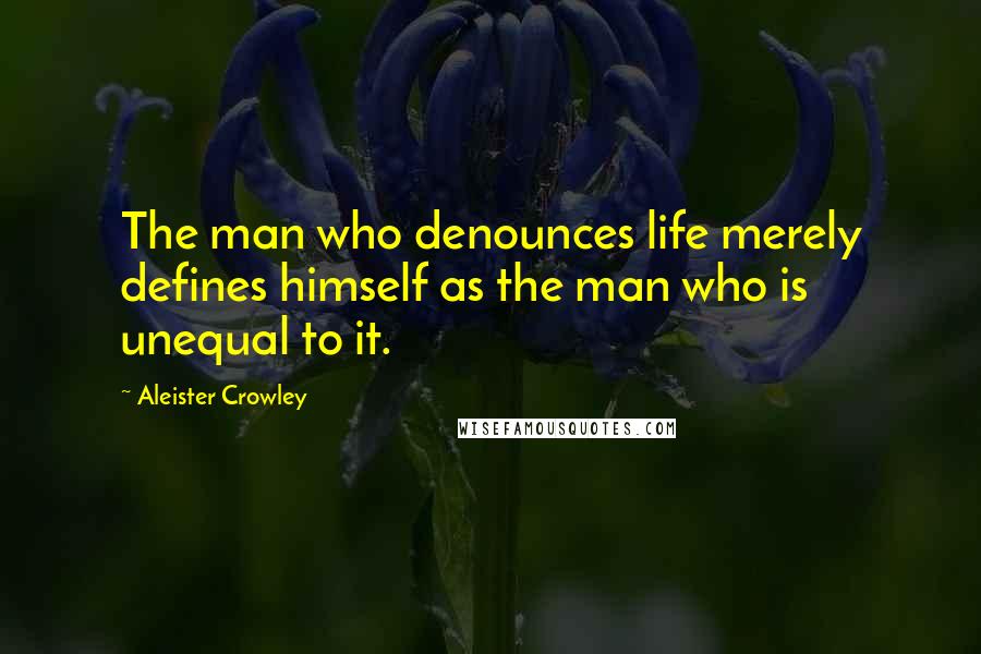 Aleister Crowley Quotes: The man who denounces life merely defines himself as the man who is unequal to it.