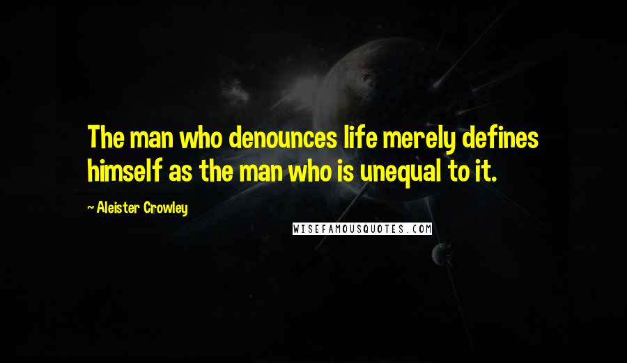 Aleister Crowley Quotes: The man who denounces life merely defines himself as the man who is unequal to it.