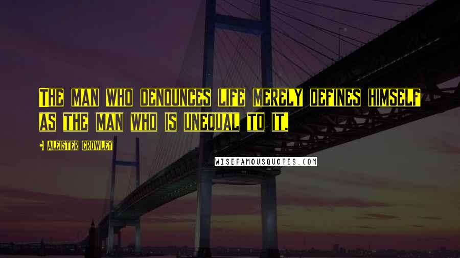 Aleister Crowley Quotes: The man who denounces life merely defines himself as the man who is unequal to it.