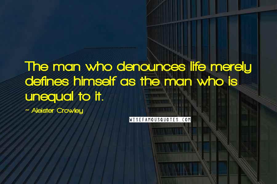 Aleister Crowley Quotes: The man who denounces life merely defines himself as the man who is unequal to it.