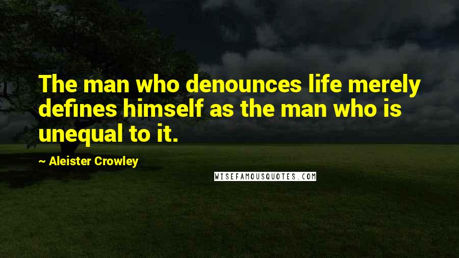 Aleister Crowley Quotes: The man who denounces life merely defines himself as the man who is unequal to it.