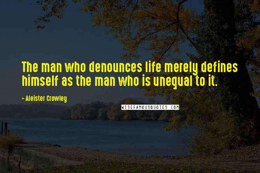 Aleister Crowley Quotes: The man who denounces life merely defines himself as the man who is unequal to it.