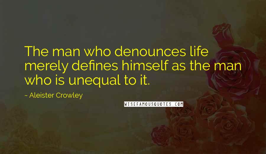 Aleister Crowley Quotes: The man who denounces life merely defines himself as the man who is unequal to it.