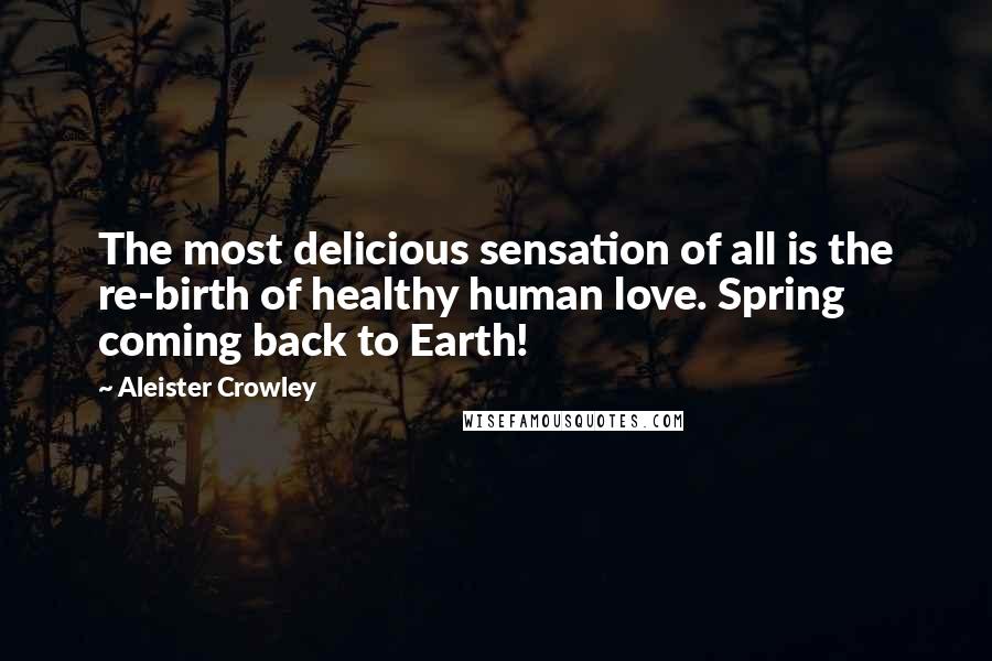 Aleister Crowley Quotes: The most delicious sensation of all is the re-birth of healthy human love. Spring coming back to Earth!