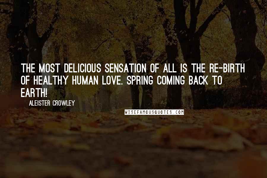 Aleister Crowley Quotes: The most delicious sensation of all is the re-birth of healthy human love. Spring coming back to Earth!