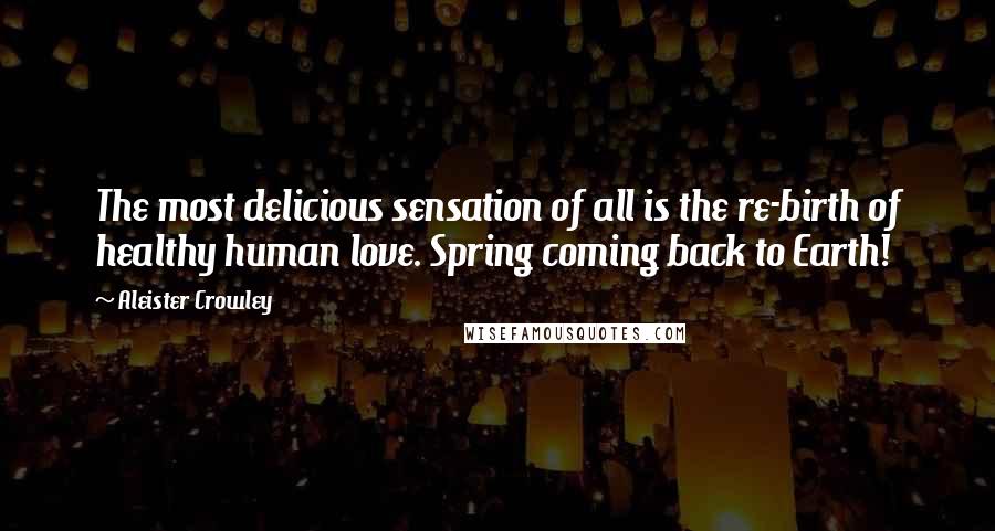 Aleister Crowley Quotes: The most delicious sensation of all is the re-birth of healthy human love. Spring coming back to Earth!