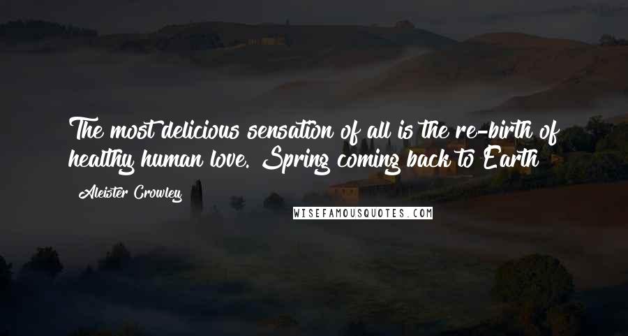 Aleister Crowley Quotes: The most delicious sensation of all is the re-birth of healthy human love. Spring coming back to Earth!