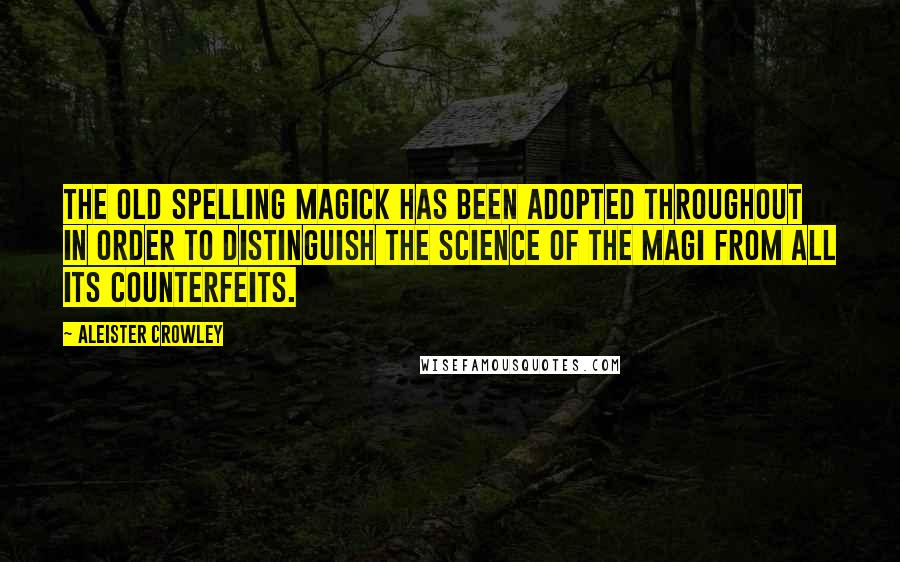 Aleister Crowley Quotes: The old spelling MAGICK has been adopted throughout in order to distinguish the Science of the Magi from all its counterfeits.